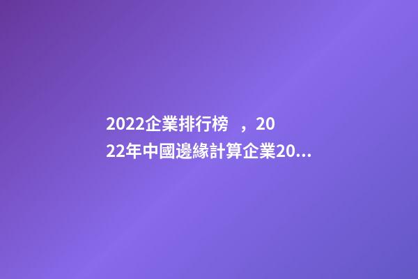 2022企業排行榜，2022年中國邊緣計算企業20強排行榜